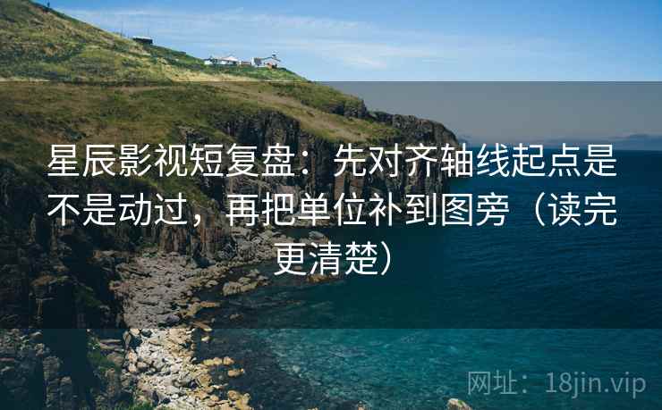 星辰影视短复盘:先对齐轴线起点是不是动过,再把单位补到图旁(读完更清楚)