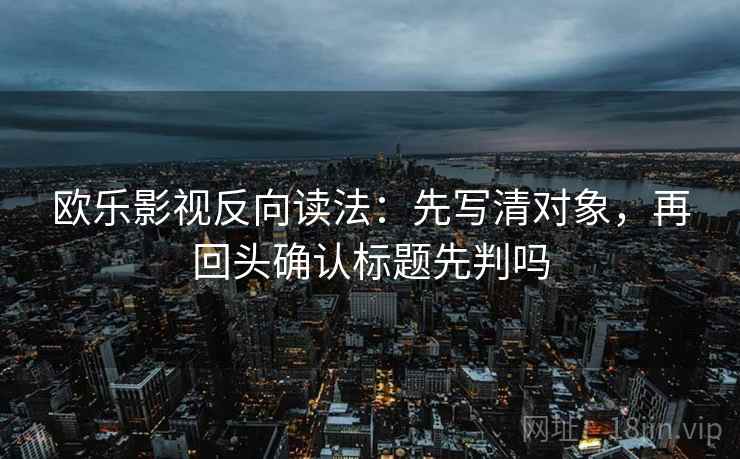 欧乐影视反向读法：先写清对象，再回头确认标题先判吗  第2张