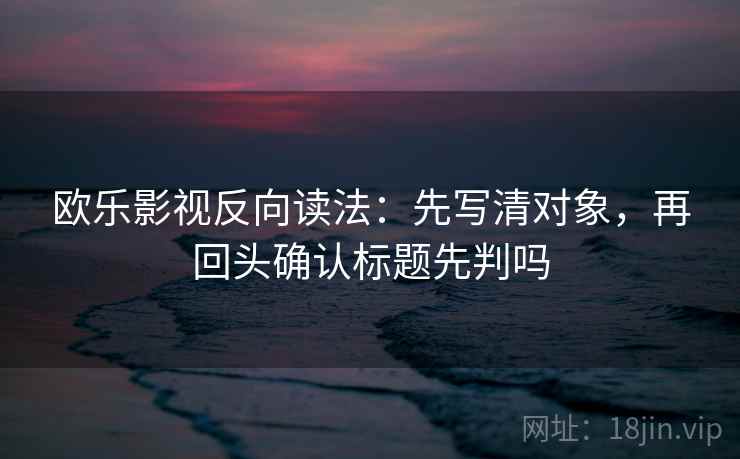 欧乐影视反向读法:先写清对象,再回头确认标题先判吗