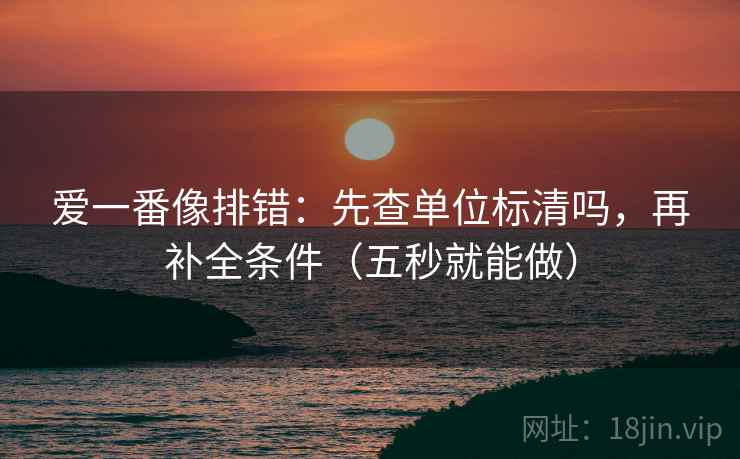 爱一番像排错：先查单位标清吗，再补全条件（五秒就能做）