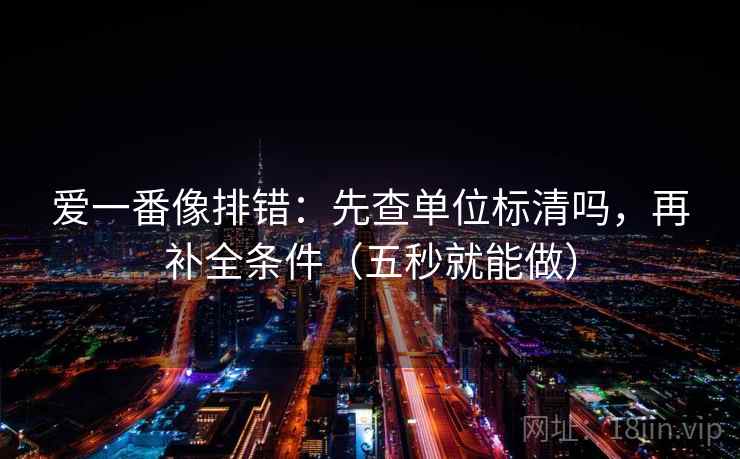爱一番像排错:先查单位标清吗,再补全条件(五秒就能做) 第2张 爱一番像排错:先查单位标清吗,再补全条件(五秒就能做) 第2张