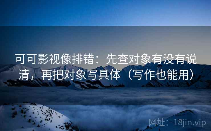 可可影视像排错：先查对象有没有说清，再把对象写具体（写作也能用）  第2张