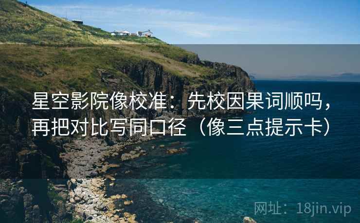 星空影院像校准:先校因果词顺吗,再把对比写同口径(像三点提示卡) 第2张 星空影院像校准:先校因果词顺吗,再把对比写同口径(像三点提示卡) 第2张
