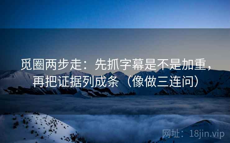 觅圈两步走:先抓字幕是不是加重,再把证据列成条(像做三连问) 第2张 觅圈两步走:先抓字幕是不是加重,再把证据列成条(像做三连问) 第2张