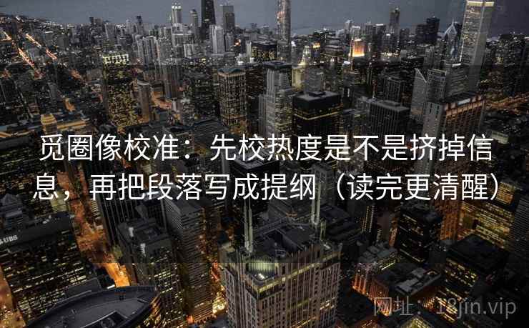 觅圈像校准:先校热度是不是挤掉信息,再把段落写成提纲(读完更清醒) 第2张 觅圈像校准:先校热度是不是挤掉信息,再把段落写成提纲(读完更清醒) 第2张