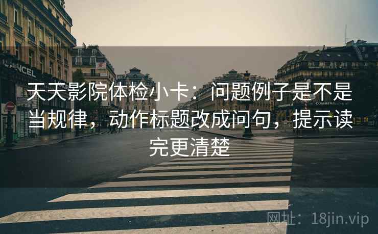 天天影院体检小卡：问题例子是不是当规律，动作标题改成问句，提示读完更清楚  第2张