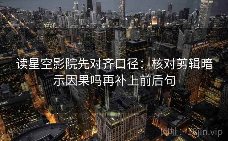 读星空影院先对齐口径:核对剪辑暗示因果吗再补上前后句 第2张 读星空影院先对齐口径:核对剪辑暗示因果吗再补上前后句 第2张