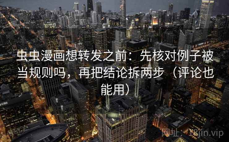 虫虫漫画想转发之前：先核对例子被当规则吗，再把结论拆两步（评论也能用）  第2张