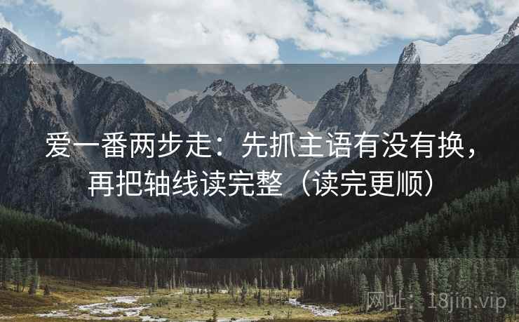 爱一番两步走：先抓主语有没有换，再把轴线读完整（读完更顺）  第2张