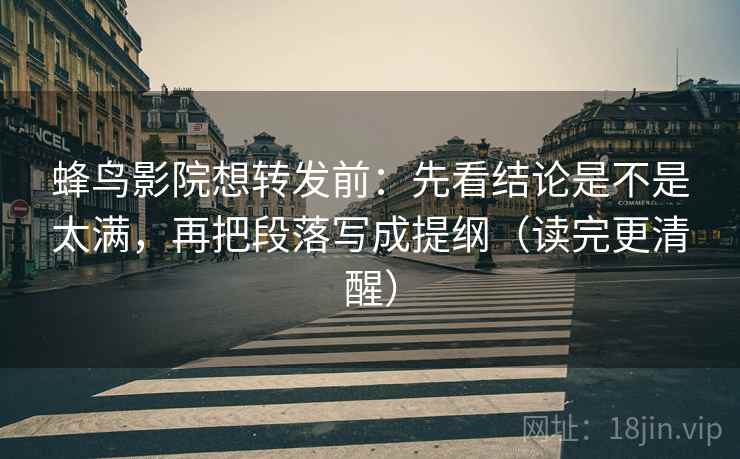 蜂鸟影院想转发前：先看结论是不是太满，再把段落写成提纲（读完更清醒）  第2张
