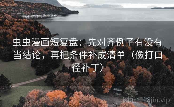 虫虫漫画短复盘：先对齐例子有没有当结论，再把条件补成清单（像打口径补丁）  第2张