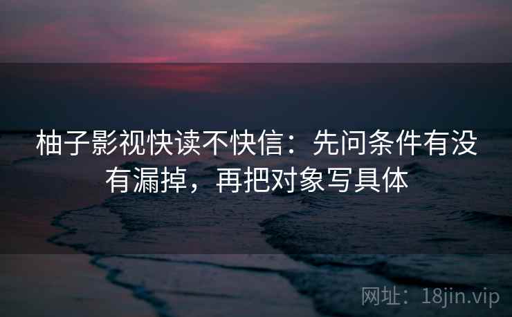 柚子影视快读不快信:先问条件有没有漏掉,再把对象写具体 第2张 柚子影视快读不快信:先问条件有没有漏掉,再把对象写具体 第2张