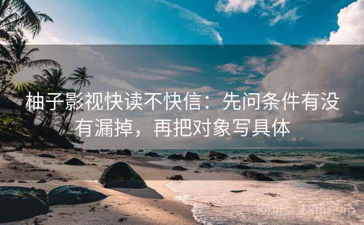 柚子影视快读不快信：先问条件有没有漏掉，再把对象写具体