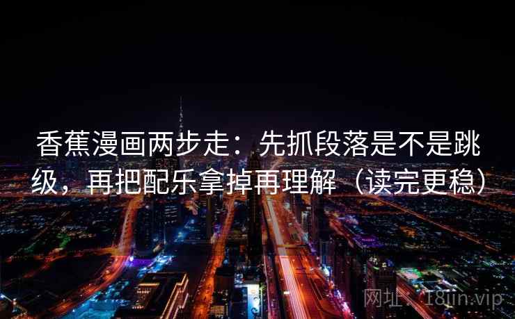 香蕉漫画两步走:先抓段落是不是跳级,再把配乐拿掉再理解(读完更稳)