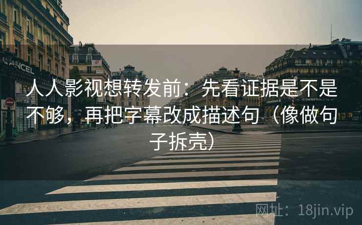 人人影视想转发前：先看证据是不是不够，再把字幕改成描述句（像做句子拆壳）