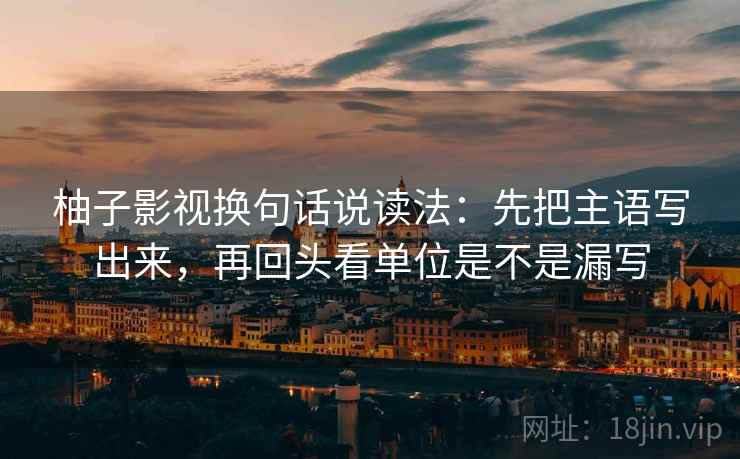 柚子影视换句话说读法：先把主语写出来，再回头看单位是不是漏写  第2张