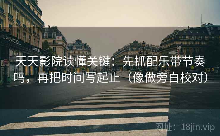 天天影院读懂关键：先抓配乐带节奏吗，再把时间写起止（像做旁白校对）