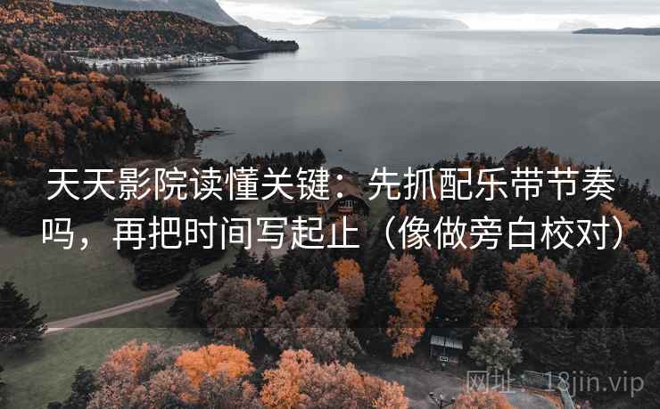 天天影院读懂关键:先抓配乐带节奏吗,再把时间写起止(像做旁白校对) 第2张 天天影院读懂关键:先抓配乐带节奏吗,再把时间写起止(像做旁白校对) 第2张