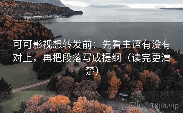 可可影视想转发前：先看主语有没有对上，再把段落写成提纲（读完更清楚）  第2张