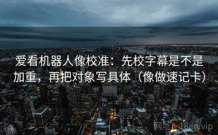 爱看机器人像校准:先校字幕是不是加重,再把对象写具体(像做速记卡) 第2张 爱看机器人像校准:先校字幕是不是加重,再把对象写具体(像做速记卡) 第2张