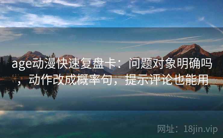 age动漫快速复盘卡：问题对象明确吗，动作改成概率句，提示评论也能用  第2张
