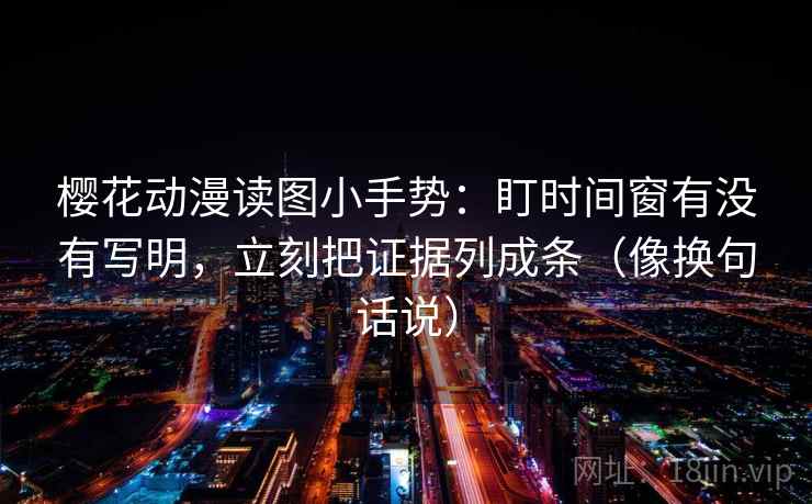 樱花动漫读图小手势:盯时间窗有没有写明,立刻把证据列成条(像换句话说)