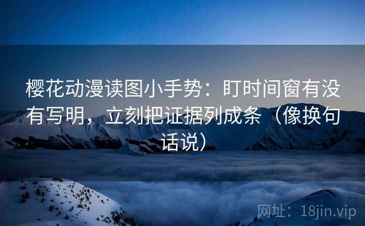 樱花动漫读图小手势：盯时间窗有没有写明，立刻把证据列成条（像换句话说）  第2张
