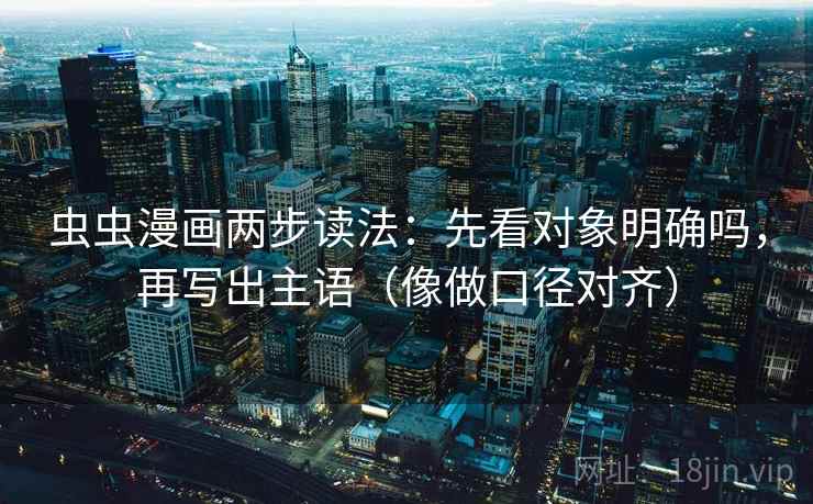 虫虫漫画两步读法:先看对象明确吗,再写出主语(像做口径对齐) 第2张 虫虫漫画两步读法:先看对象明确吗,再写出主语(像做口径对齐) 第2张