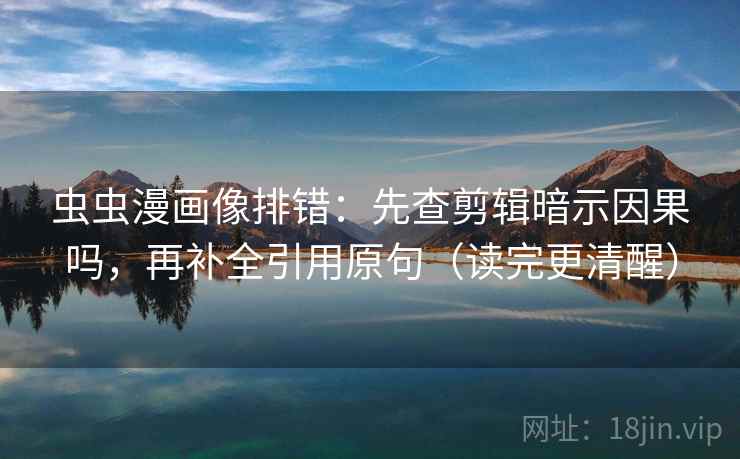 虫虫漫画像排错：先查剪辑暗示因果吗，再补全引用原句（读完更清醒）  第2张