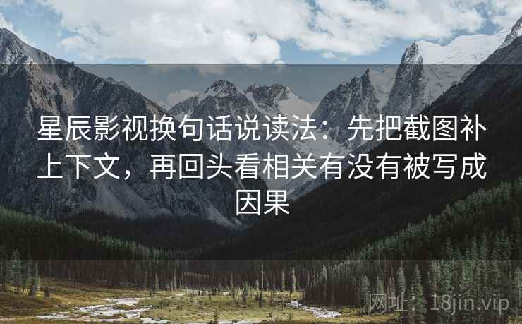 星辰影视换句话说读法:先把截图补上下文,再回头看相关有没有被写成因果