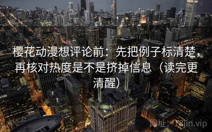 樱花动漫想评论前:先把例子标清楚,再核对热度是不是挤掉信息(读完更清醒)