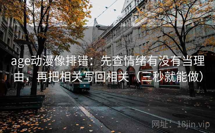 age动漫像排错:先查情绪有没有当理由,再把相关写回相关(三秒就能做)