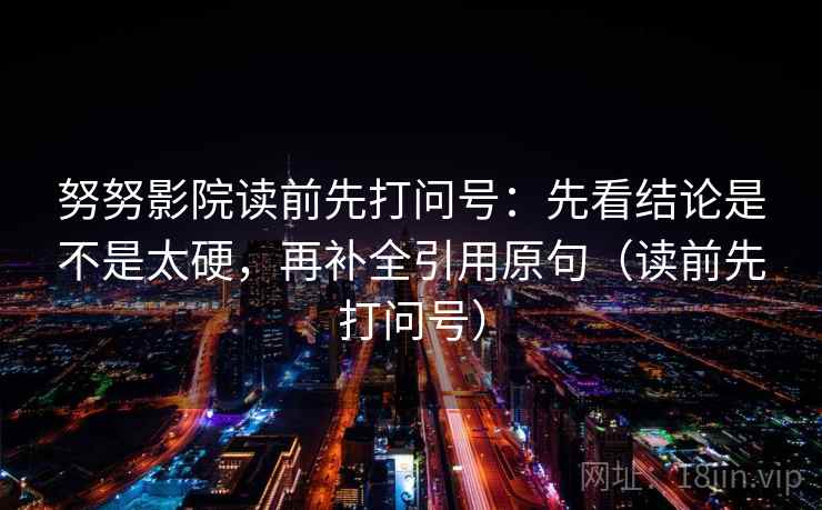 努努影院读前先打问号:先看结论是不是太硬,再补全引用原句(读前先打问号)