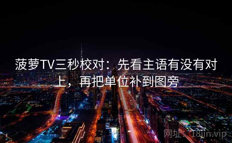 菠萝TV三秒校对:先看主语有没有对上,再把单位补到图旁 第2张 菠萝TV三秒校对:先看主语有没有对上,再把单位补到图旁 第2张