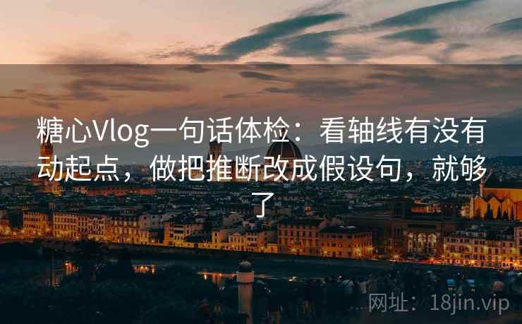 糖心Vlog一句话体检:看轴线有没有动起点,做把推断改成假设句,就够了 第2张 糖心Vlog一句话体检:看轴线有没有动起点,做把推断改成假设句,就够了 第2张