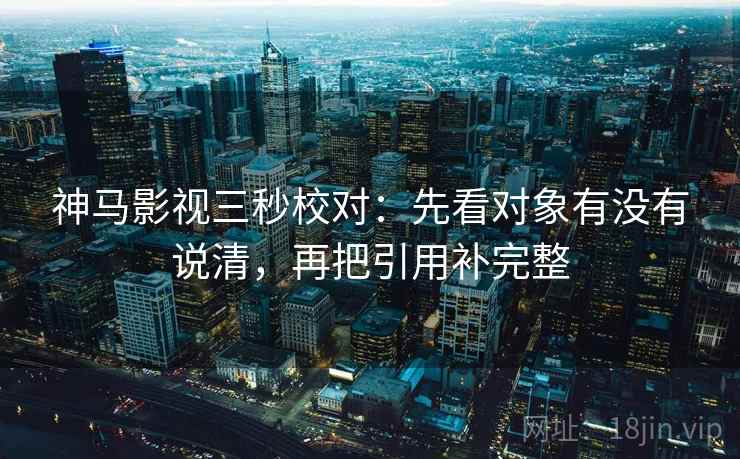 神马影视三秒校对：先看对象有没有说清，再把引用补完整  第2张