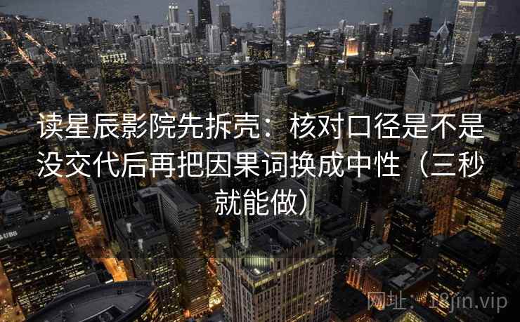 读星辰影院先拆壳:核对口径是不是没交代后再把因果词换成中性(三秒就能做) 第2张 读星辰影院先拆壳:核对口径是不是没交代后再把因果词换成中性(三秒就能做) 第2张
