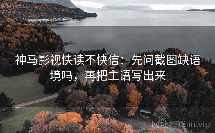 神马影视快读不快信:先问截图缺语境吗,再把主语写出来