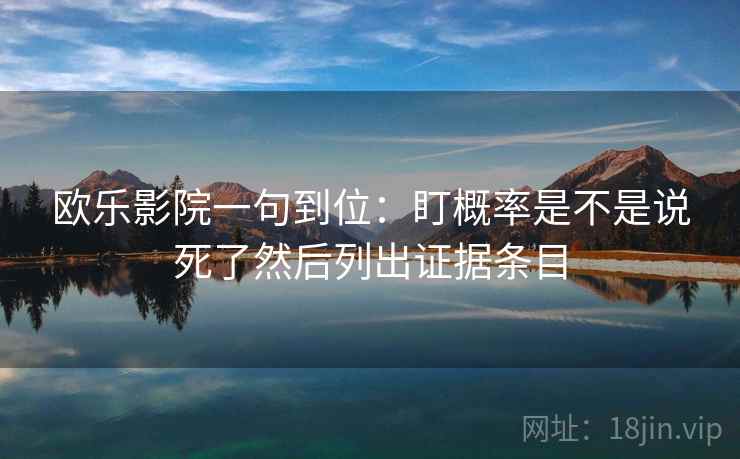 欧乐影院一句到位：盯概率是不是说死了然后列出证据条目