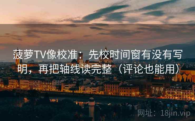 菠萝TV像校准:先校时间窗有没有写明,再把轴线读完整(评论也能用)