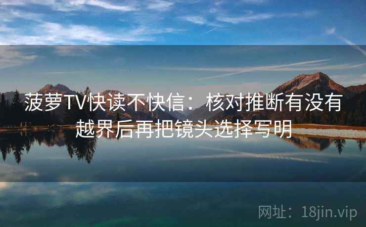 菠萝TV快读不快信:核对推断有没有越界后再把镜头选择写明