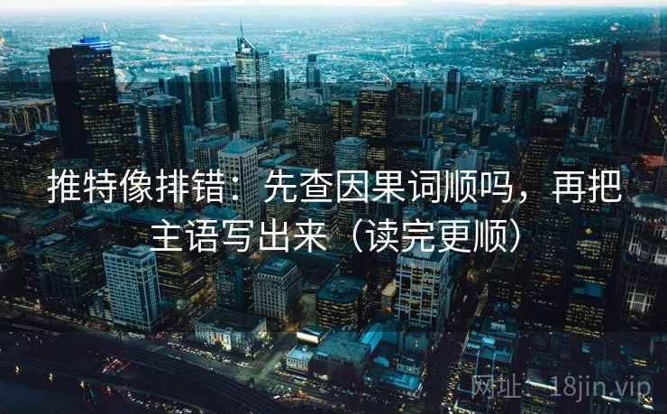 推特像排错:先查因果词顺吗,再把主语写出来(读完更顺) 第2张 推特像排错:先查因果词顺吗,再把主语写出来(读完更顺) 第2张