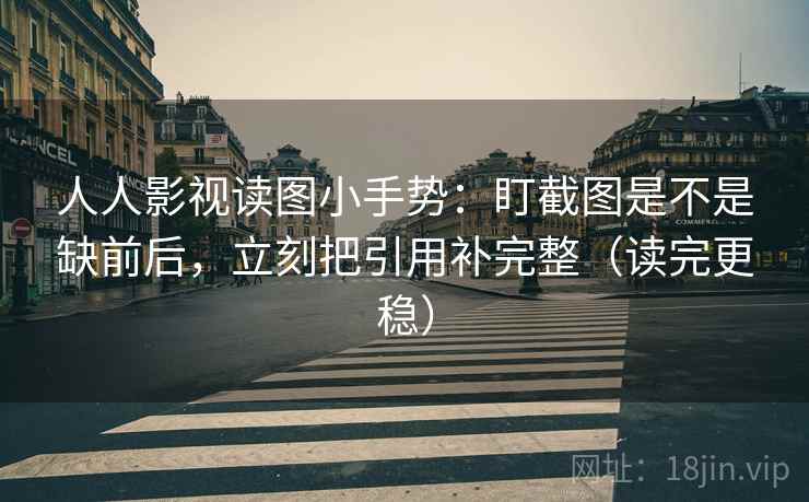 人人影视读图小手势:盯截图是不是缺前后,立刻把引用补完整(读完更稳) 第2张 人人影视读图小手势:盯截图是不是缺前后,立刻把引用补完整(读完更稳) 第2张