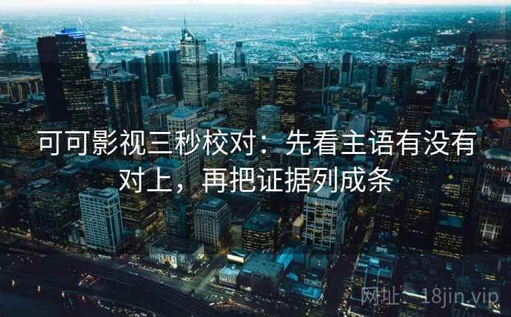 可可影视三秒校对:先看主语有没有对上,再把证据列成条