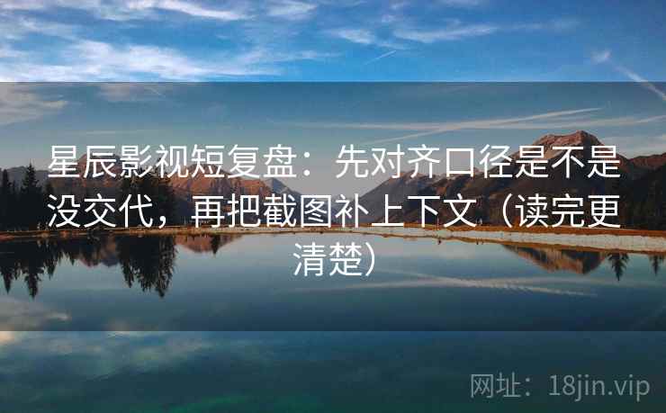 星辰影视短复盘:先对齐口径是不是没交代,再把截图补上下文(读完更清楚)