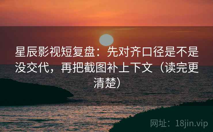 星辰影视短复盘:先对齐口径是不是没交代,再把截图补上下文(读完更清楚) 第2张 星辰影视短复盘:先对齐口径是不是没交代,再把截图补上下文(读完更清楚) 第2张