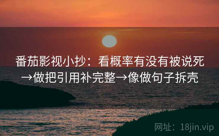 番茄影视小抄:看概率有没有被说死→做把引用补完整→像做句子拆壳 第2张 番茄影视小抄:看概率有没有被说死→做把引用补完整→像做句子拆壳 第2张