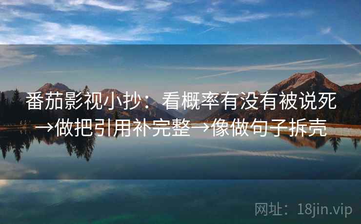 番茄影视小抄:看概率有没有被说死→做把引用补完整→像做句子拆壳