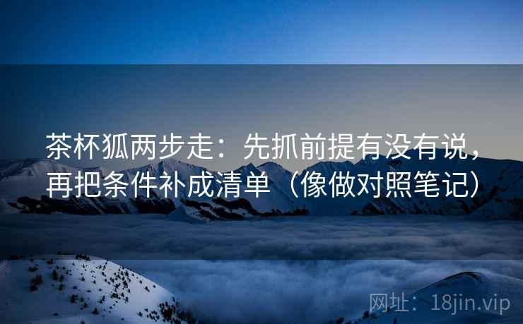 茶杯狐两步走：先抓前提有没有说，再把条件补成清单（像做对照笔记）  第2张