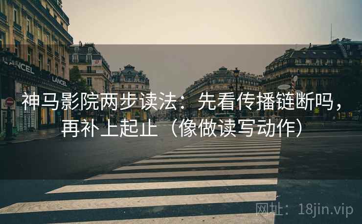 神马影院两步读法:先看传播链断吗,再补上起止(像做读写动作)